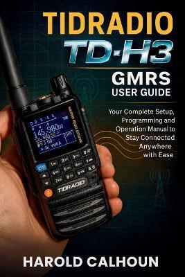 Tidradio Td-H3 Gmrs User Guide: Your Complete Setup, Programming and Operation Manual to Stay Connected Anywhere with Ease - Harold Calhoun - cover