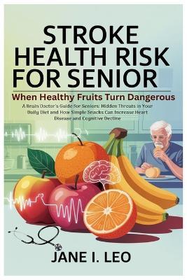 Stroke Health Risk for Senior: When Healthy Fruits Turn Dangerous: A Brain Doctor's Guide for Seniors: Hidden Threats in Your Daily Diet and How Simple Snacks Can Increase Heart Disease and Cognitive Decline - Jane I Leo - cover