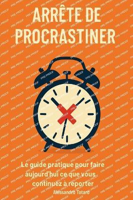 Arrête de procrastiner: Le guide pratique pour faire aujourd'hui ce que vous continuez à remettre à plus tard - Alessandro Totaro - cover