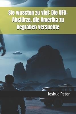 Sie wussten zu viel: Die UFO-Abstürze, die Amerika zu begraben versuchte - Joshua Peter - cover