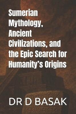 Sumerian Mythology, Ancient Civilizations, and the Epic Search for Humanity's Origins - D Basak - cover