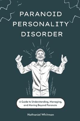 Paranoid Personality Disorder: A Guide to Understanding, Managing, and Moving Beyond Paranoia - Nathaniel Whitman - cover