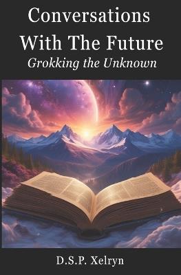Conversations with the Future: Grokking the Unknown: A Journey Through Human-AI Conversations on Curiosity, Insight, and the Future - D S P Xelryn - cover