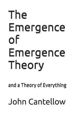 The Emergence of Emergence Theory: and a Theory of Everything - John Cantellow - cover