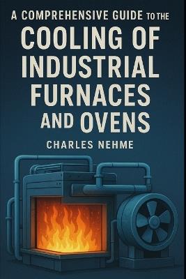 A Comprehensive Guide to the Cooling of Industrial Furnaces and Ovens - Charles Nehme - cover