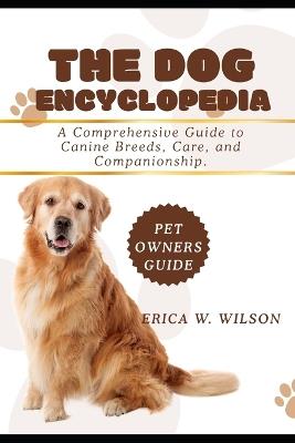 The Dog Encyclopedia: A Comprehensive Guide to Canine Breeds, Care, and Companionship. - Erica W Wilson - cover