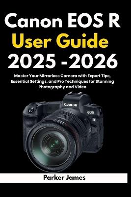 Canon EOS R User Guide 2025 -2026: Master Your Mirrorless Camera with Expert Tips, Essential Settings, and Pro Techniques for Stunning Photography and Video. - Parker James - cover