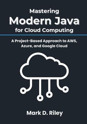 Mastering Modern Java for Cloud Computing: A Project-Based Approach to AWS, Azure, and Google Cloud - Mark D Riley - cover