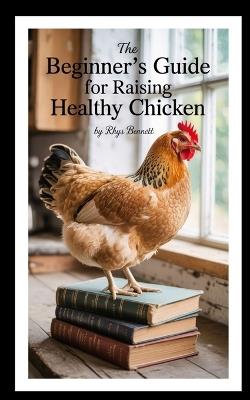 The Beginner's Guide for Raising Healthy Chicken - Rhys Bennett - cover