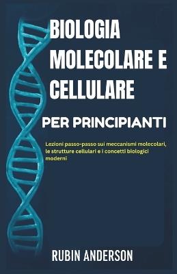 Biologia Molecolare E Cellulare Per Principianti: Lezioni passo-passo sui meccanismi molecolari, le strutture cellulari e i concetti biologici moderni - Rubin Anderson - cover
