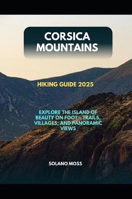 Corsica Mountains Hiking Guide 2025: Explore the Island of Beauty on Foot - Trails, Villages, and Panoramic Views - Solano Moss - cover