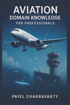 Aviation Domain Knowledge for Professionals: Airlines, Airports, Air Traffic, and Emerging Technologies Explained - Payel Chakravarty - cover