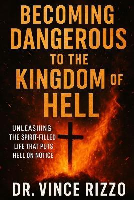 Becoming Dangerous to the Kingdom of Hell: Unleashing the Spirit-Filled Life that Puts Hell on Notice. - Vince Rizzo - cover