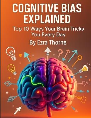 Cognitive Bias Explained: Top 10 Ways Your Brain Tricks You Every Day - Ezra Thorne - cover