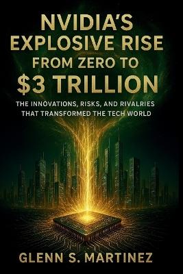 Nvidia's Explosive Rise from Zero to $3 Trillion: The Innovations, Risks, and Rivalries That Transformed the Tech World - Glenn S Martinez - cover