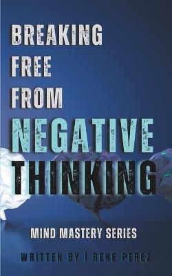 Breaking Free from Negative Thinking: Master Your Mind, Overcome Self-Doubt, and Create the Life You Deserve with Proven Strategies for Mental Clarity and Lasting Confidence - Rene Perez - cover