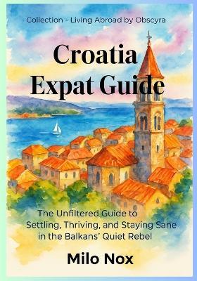 Croatia Expat Guide: The Unfiltered Guide to Settling, Thriving, and Staying Sane in the Balkans' Quiet Rebel - Milo Nox - cover