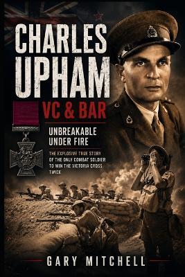 Charles Upham VC & Bar: Unbreakable Under Fire: The Explosive True Story of the Only Combat Soldier to Win the Victoria Cross Twice - Gary Mitchell - cover