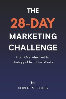The 28-Day Marketing Challenge: From Overwhelmed to Unstoppable in Four Weeks - Robert M Coles - cover