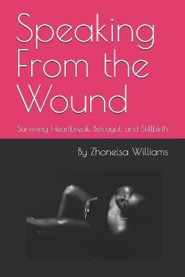 Speaking From the Wound: Surviving Heartbreak, Betrayal, and Stillbirth - Zhonelsa Williams - cover