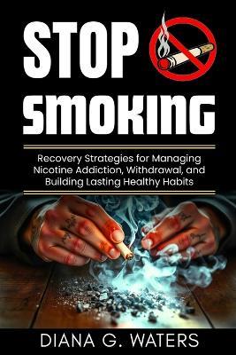 Stop Smoking: Recovery Strategies for Managing Nicotine Addiction, Withdrawal, and Building Lasting Healthy Habits - Diana G Waters - cover