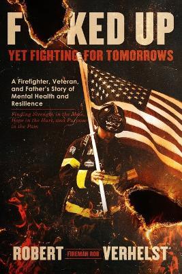 F@ked Up Yet Fighting for Tomorrows: A Firefighter, Veteran, and Father's Story of Mental Health and Resilience - Finding Strength in the Mess, Hope in the Hurt, and Purpose in the Pain - Robert Verhelst - cover