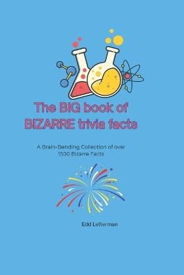 The BIG book of BIZARRE trivia facts: A Brain-Bending Collection of over 1500 Bizarre Facts - Edd Letterman - cover