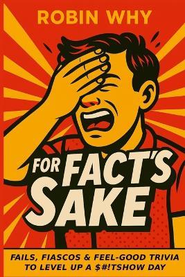 For Fact's Sake: Fails, Fiascos and Feel-Good Trivia to Level Up a Sh*tshow Day - Robin Why - cover