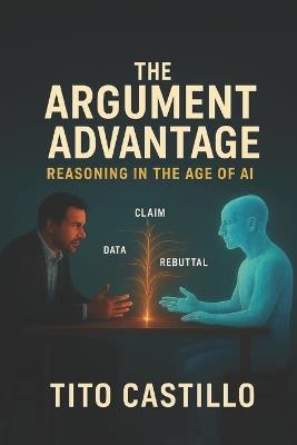 The Argument Advantage: Reasoning in the Age of AI - Tito Castillo - cover