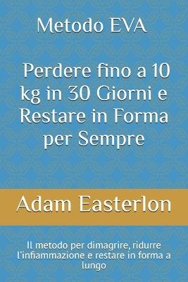 Metodo EVA - Il Manuale Completo per Perdere fino a 10 kg in 30 Giorni e Restare in Forma per Sempre: Un programma concreto per eliminare l'infiammazione, perdere grasso e risvegliare la tua energia naturale - Adam Easterlon - cover