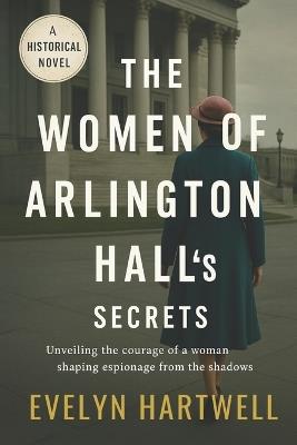 The Woman of Arlington Hall's Secrets: A Historical Novel - Evelyn Hartwell - cover