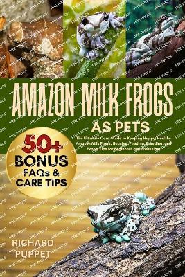 Amazon Milk Frogs as Pets: The Ultimate Care Guide to Keeping Happy, Healthy Amazon Milk Frogs: Housing, Feeding, Breeding, and Expert Tips for Beginners and Enthusiast - Richard Puppet - cover
