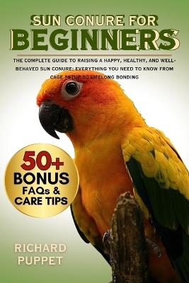 Sun Conure for Beginners: The Complete Guide to Raising a Happy, Healthy, and Well-Behaved Sun Conure: Everything You Need to Know from Cage Setup to Lifelong Bonding - Richard Puppet - cover
