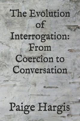 The Evolution of Interrogation: From Coercion to Conversation - Paige Hargis - cover
