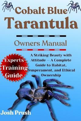 Cobalt Blue Tarantula: A Striking Beauty with Attitude - A Complete Guide to Habitat, Temperament, and Ethical Ownership - Josh Prush - cover