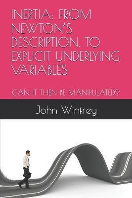 Inertia: From Newton's Description, to Explicit Underlying Variables: Can It Then Be Manipulated? - John Winfrey - cover