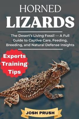 Horned Lizards: The Desert's Living Fossil - A Full Guide to Captive Care, Feeding, Breeding, and Natural Defense Insights - Josh Prush - cover