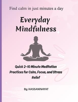 Everyday Mindfulness: Quick 2-10 Minute Meditation Practices for Calm, Focus, and Stress Relief - Hassan Inayat - cover