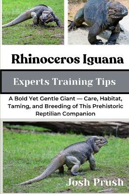 Rhinoceros Iguana: A Bold Yet Gentle Giant - Care, Habitat, Taming, and Breeding of This Prehistoric Reptilian Companion - Josh Prush - cover
