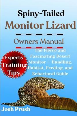 Spiny-Tailed Monitor Lizard: The Fierce and Fascinating Desert Monitor - Handling, Habitat, Feeding, and Behavioral Guide - Josh Prush - cover