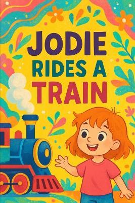 Jodie Rides A Train: All aboard for a chugging, cheerful adventure-Jodie's first train ride is full of wonder! - Nova Harrow - cover