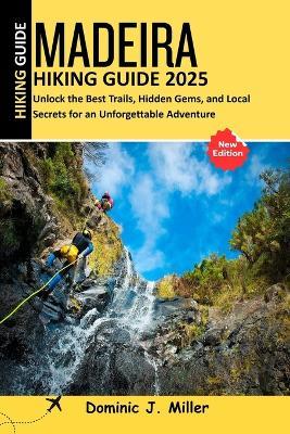 Madeira Hiking Guide 2025: Unlock the Best Trails, Hidden Gems, and Local Secrets for an Unforgettable Adventure - Dominic J Miller - cover