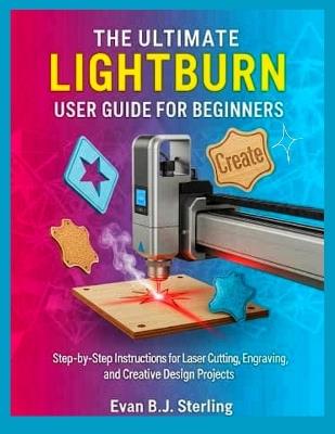 The Ultimate Lightburn User Guide for Beginners: Step-by-Step Instructions for Laser Cutting, Engraving, and Creative Design Projects - Evan B J Sterling - cover