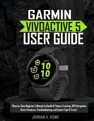 Garmin Vívoactive 5 User Guide: "Step-by-Step Beginner's Manual to Health & Fitness Tracking, GPS Navigation, Smart Features, Troubleshooting, and Expert Tips & Tricks" - Jordan K Rowe - cover