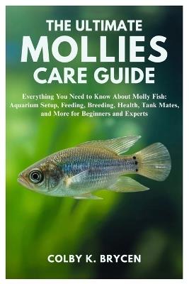 The Ultimate Mollies Care Guide: Everything You Need to Know About Molly Fish: Aquarium setup, Feeding, Breeding, Health, Tank Mates, and More for Beginners and Experts - Colby K Brycen - cover