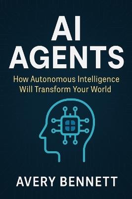 AI Agents: How Autonomous Intelligence Will Transform Your World - Avery Bennett - cover