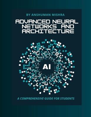 Advanced neural networks and architecture: A comprehensive guide for students - Anshuman Mishra - cover