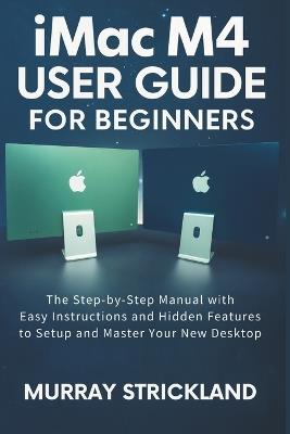 imac M4 User Guide For Beginners: The Step-by-Step Manual with Easy Instructions and Hidden Features to Setup and Master Your New Desktop - Murray Strickland - cover