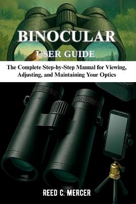 Binocular User Guide: The Complete Step-by-Step Manual for Viewing, Adjusting, and Maintaining Your Optics - Reed C Mercer - cover