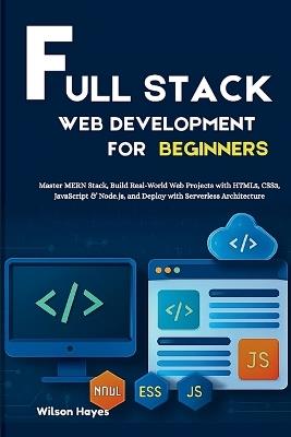 Full Stack Web Development for Beginners: Master MERN Stack, Build Real-World Web Projects with HTML5, CSS3, JavaScript & Node.js, and Deploy with Serverless Architecture - Wilson Hayes - cover